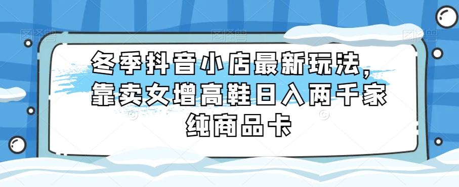 冬季抖音小店最新玩法，靠卖女增高鞋日入两千家纯商品卡【揭秘】客创社 - 专注互联网轻资产创业及网络项目资源整合与分享客创社 - 专注互联网轻资产创业及网络项目资源整合与分享