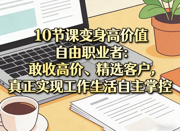 10节课变身高价值自由职业者：敢收高价、精选客户，真正实现工作生活自主掌控客创社区-专注互联网轻资产资源整合与分享客创社区-专注互联网轻资产资源整合与分享