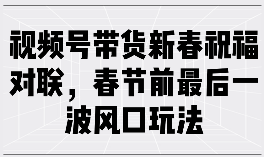 视频号带货新春祝福对联，春节前最后一波风口玩法客创社 - 专注互联网轻资产创业及网络项目资源整合与分享客创社 - 专注互联网轻资产创业及网络项目资源整合与分享