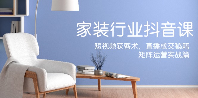 家装抖音课：短视频获客术，直播成交秘籍，矩阵运营实战篇客创社 - 专注互联网轻资产创业及网络项目资源整合与分享客创社 - 专注互联网轻资产创业及网络项目资源整合与分享