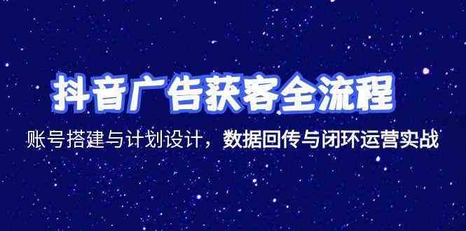 抖音广告获客全流程，账号搭建与计划设计，数据回传与闭环运营实战-客创社 - 专注互联网轻资产创业及网络项目资源整合与分享客创社-免费且强大的项目分享网站！
