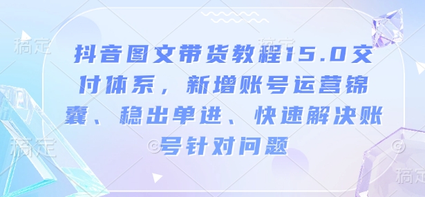 抖音图文带货教程15.0交付体系，新增账号运营锦囊、稳出单进、快速解决账号针对问题-客创社 - 专注互联网轻资产创业及网络项目资源整合与分享客创社-免费且强大的项目分享网站！