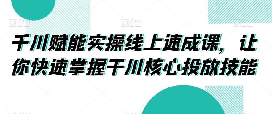 千川赋能实操线上速成课，让你快速掌握干川核心投放技能客创社 - 专注互联网轻资产创业及网络项目资源整合与分享客创社 - 专注互联网轻资产创业及网络项目资源整合与分享