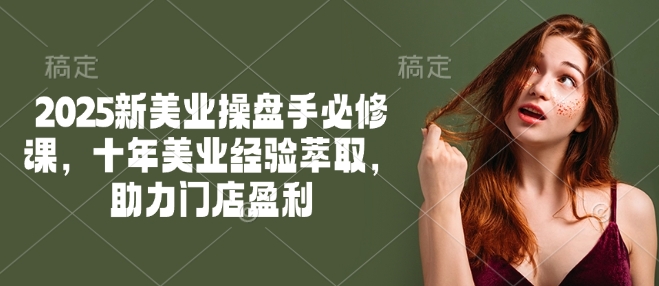 2025新美业操盘手必修课，十年美业经验萃取，助力门店盈利-客创社 - 专注互联网轻资产创业及网络项目资源整合与分享客创社-免费且强大的项目分享网站！