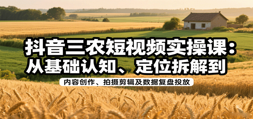 抖音三农短视频实操课：从基础认知、定位拆解到内容创作、拍摄剪辑及数据复盘投放客创社区-专注互联网轻资产资源整合与分享客创社区-专注互联网网络项目资源整合与分享