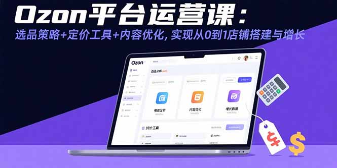 Ozon平台运营课：选品策略+定价工具+内容优化，实现从0到1店铺搭建与增长客创社区-专注互联网轻资产资源整合与分享客创社区-专注互联网网络项目资源整合与分享