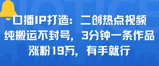口播IP打造：二创热点视频，纯搬运不封号，3分钟一条作品，涨粉19w，有手就行客创社区-专注互联网轻资产资源整合与分享客创社区-专注互联网轻资产资源整合与分享
