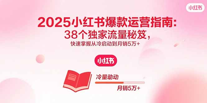 2025小红书爆款运营指南：38个独家流量秘笈，快速掌握从冷启动到月销5万+客创社区-专注互联网轻资产资源整合与分享客创社区-专注互联网轻资产资源整合与分享
