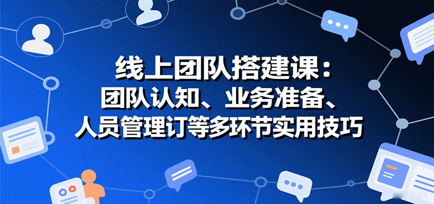 线上团队搭建课：团队认知、业务准备、人员管理、协议签订等多环节实用技巧客创社区-专注互联网轻资产资源整合与分享客创社区-专注互联网轻资产资源整合与分享