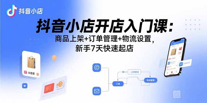 抖音小店开店入门课：商品上架+订单管理+物流设置，新手7天快速起店客创社区-专注互联网轻资产资源整合与分享客创社区-专注互联网轻资产资源整合与分享