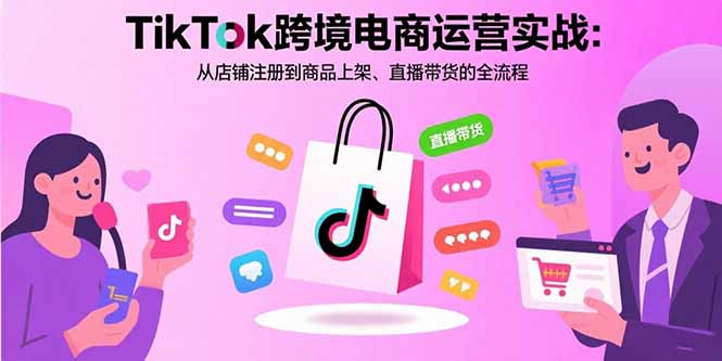 TikTok跨境电商运营实战：从店铺注册到商品上架、直播带货的全流程客创社区-专注互联网轻资产资源整合与分享客创社区-专注互联网轻资产资源整合与分享