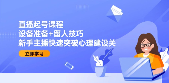 直播起号课程：设备准备+留人技巧，新手主播快速突破心理建设关客创社区-专注互联网轻资产资源整合与分享客创社区-专注互联网轻资产资源整合与分享