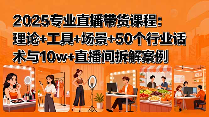 2025专业直播带货课程：理论+工具+场景+50个行业话术与10w+直播间拆解案例客创社区-专注互联网轻资产资源整合与分享客创社区-专注互联网轻资产资源整合与分享