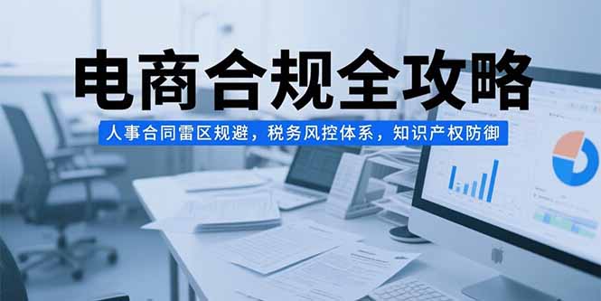 电商合规全攻略，人事合同雷区规避，税务风控体系，知识产权防御客创社区-专注互联网轻资产资源整合与分享客创社区-专注互联网轻资产资源整合与分享