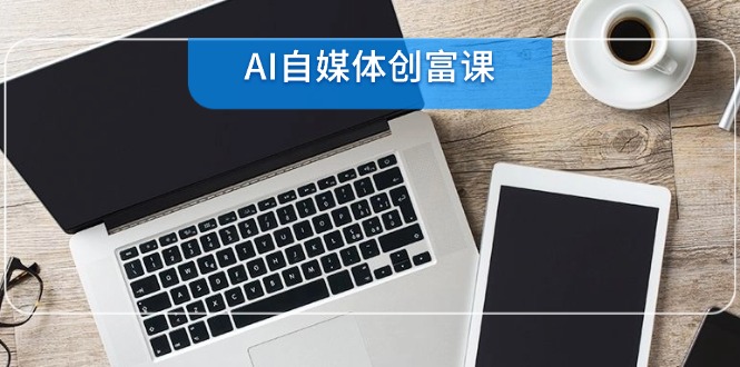 AI自媒体创富课，账号准备到直播带货，零基础22项技能速成客创社区-专注互联网轻资产资源整合与分享客创社区-专注互联网轻资产资源整合与分享