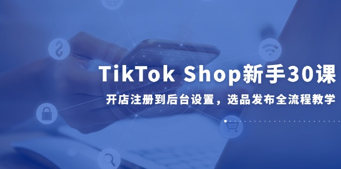 TikTok Shop新手30课，开店注册到后台设置，选品发布全流程教学客创社区-专注互联网轻资产资源整合与分享客创社区-专注互联网轻资产资源整合与分享