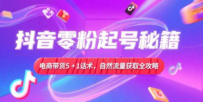 抖音零粉起号秘籍，电商带货5+1话术，自然流量获取实操流程客创社区-专注互联网轻资产资源整合与分享客创社区-专注互联网轻资产资源整合与分享