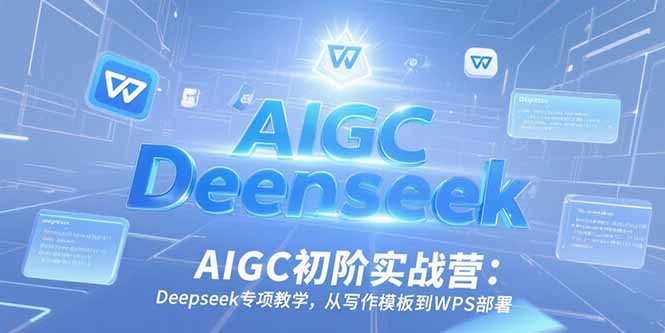 AIGC初阶实战营：Deepseek专项教学，从写作模板到WPS部署客创社区-专注互联网轻资产资源整合与分享客创社区-专注互联网轻资产资源整合与分享
