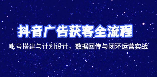 抖音广告获客全流程，账号搭建与计划设计，数据回传与闭环运营实战客创社区-专注互联网轻资产资源整合与分享客创社区-专注互联网轻资产资源整合与分享