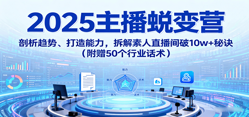 2025主播蜕变营：剖析趋势、打造能力，拆解素人直播间破10w+秘诀(附赠50个行业话术)客创社区-专注互联网轻资产资源整合与分享客创社区-专注互联网轻资产资源整合与分享