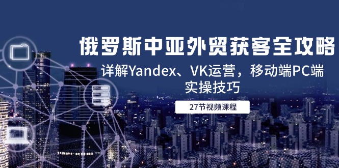 俄罗斯中亚外贸获客全攻略，详解Yandex、VK运营，移动端PC端实操技巧客创社区-专注互联网轻资产资源整合与分享客创社区-专注互联网轻资产资源整合与分享