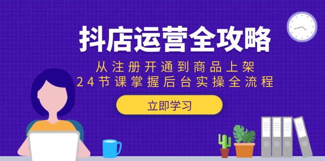 抖店运营全攻略：从注册开通到商品上架，24节课掌握后台实操全流程客创社区-专注互联网轻资产资源整合与分享客创社区-专注互联网轻资产资源整合与分享
