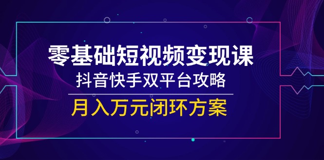 零基础短视频变现课，抖音快手双平台攻略，月入万元闭环方案客创社区-专注互联网轻资产资源整合与分享客创社区-专注互联网轻资产资源整合与分享