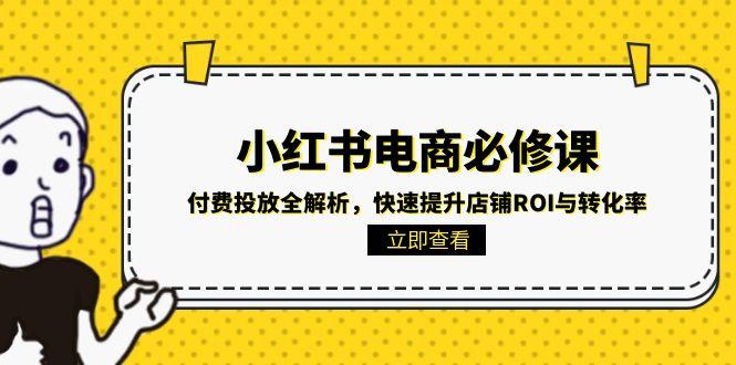 小红书电商必修课：付费投放全解析，快速提升店铺ROI与转化率客创社区-专注互联网轻资产资源整合与分享客创社区-专注互联网轻资产资源整合与分享