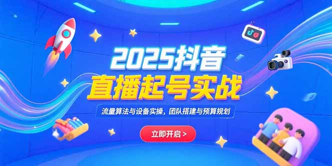 2025抖音直播起号实战，流量算法与设备实操，团队搭建与预算规划客创社区-专注互联网轻资产资源整合与分享客创社区-专注互联网轻资产资源整合与分享