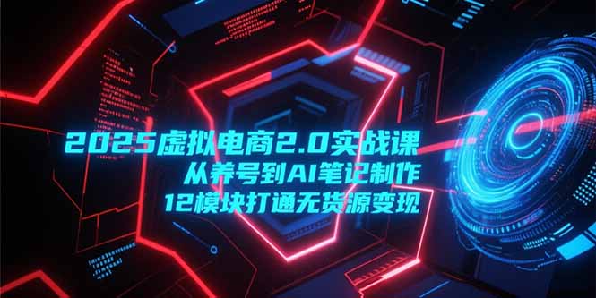 2025虚拟电商2.0实战课，从养号到AI笔记制作，12模块打通无货源变现客创社区-专注互联网轻资产资源整合与分享客创社区-专注互联网轻资产资源整合与分享