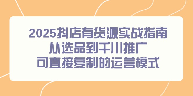 2025抖店有货源实战指南，从选品到千川推广，可直接复制的运营模式客创社区-专注互联网轻资产资源整合与分享客创社区-专注互联网轻资产资源整合与分享