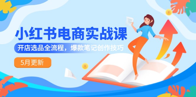 小红书电商实战课-5月更新，开店选品全流程，爆款笔记创作技巧客创社区-专注互联网轻资产资源整合与分享客创社区-专注互联网轻资产资源整合与分享