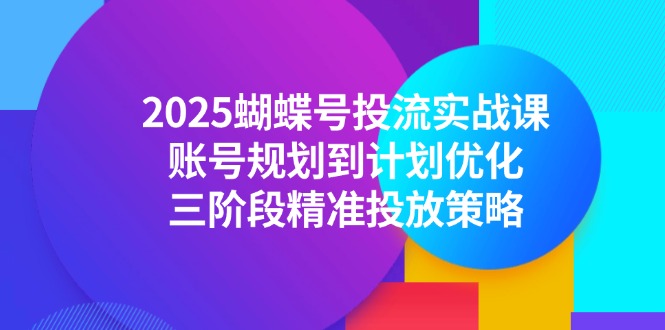 2025蝴蝶号投流实战课，账号规划到计划优化，三阶段精准投放策略客创社区-专注互联网轻资产资源整合与分享客创社区-专注互联网轻资产资源整合与分享