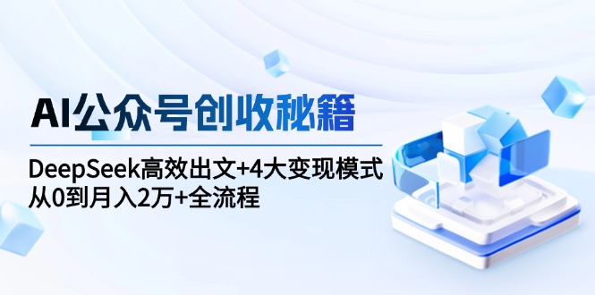 AI公众号创收秘籍：DeepSeek高效出文+4大变现模式，从0到月入2万+全流程客创社区-专注互联网轻资产资源整合与分享客创社区-专注互联网轻资产资源整合与分享