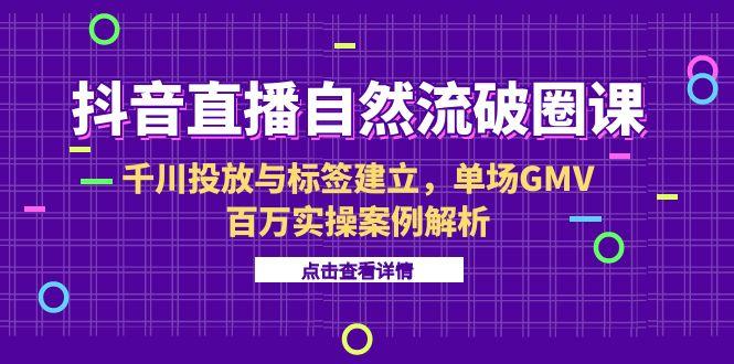 抖音直播自然流破圈课-6月，千川投放与标签建立，单场GMV百万实操案例解析客创社区-专注互联网轻资产资源整合与分享客创社区-专注互联网轻资产资源整合与分享
