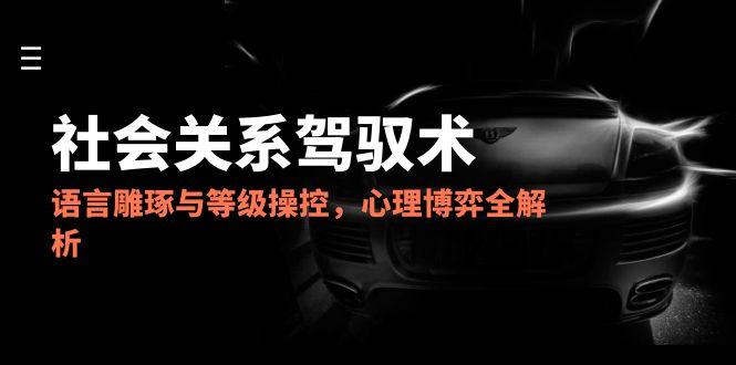2025社会关系驾驭术，语言雕琢与等级操控，心理博弈全解析客创社区-专注互联网轻资产资源整合与分享客创社区-专注互联网轻资产资源整合与分享