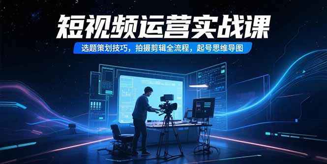 短视频运营实战课，选题策划技巧，拍摄剪辑全流程，起号思维导图客创社区-专注互联网轻资产资源整合与分享客创社区-专注互联网轻资产资源整合与分享