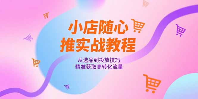 小店随心推实战教程，从选品到投放技巧，精准获取高转化流量客创社区-专注互联网轻资产资源整合与分享客创社区-专注互联网轻资产资源整合与分享