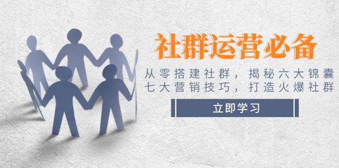 社群运营必备！从零搭建社群，揭秘六大锦囊、七大营销技巧，打造火爆社群客创社区-专注互联网轻资产资源整合与分享客创社区-专注互联网轻资产资源整合与分享
