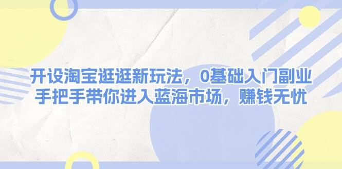开设淘宝逛逛新玩法，0基础入门副业，手把手带你进入蓝海市场，赚钱无忧客创社区-专注互联网轻资产资源整合与分享客创社区-专注互联网轻资产资源整合与分享