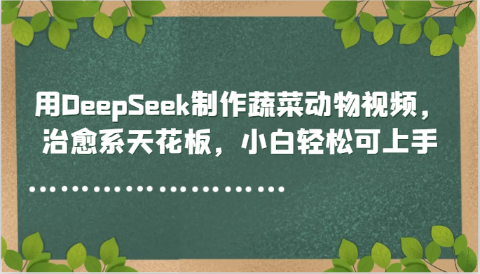 用DeepSeek制作蔬菜动物视频，治愈系天花板，小白轻松可上手客创社区-专注互联网轻资产资源整合与分享客创社区-专注互联网轻资产资源整合与分享