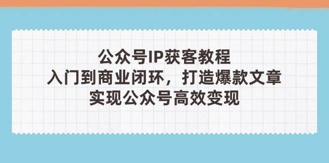 公众号IP获客教程(第3期)，从入门到商业闭环，打造爆款文章，实现公众号高效变现客创社区-专注互联网轻资产资源整合与分享客创社区-专注互联网轻资产资源整合与分享