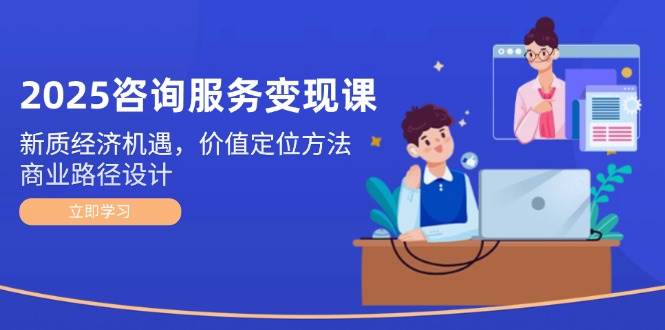 2025咨询服务变现课：新质经济机遇，价值定位方法，商业路径设计客创社区-专注互联网轻资产资源整合与分享客创社区-专注互联网轻资产资源整合与分享