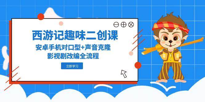 西游记趣味二创课，安卓手机对口型+声音克隆，影视剧改编全流程客创社区-专注互联网轻资产资源整合与分享客创社区-专注互联网轻资产资源整合与分享