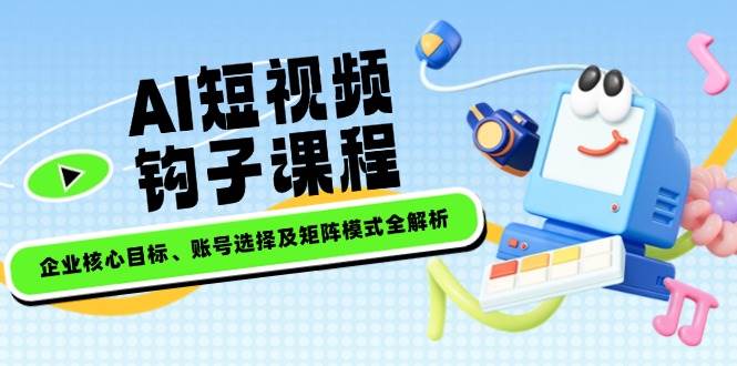 AI短视频钩子课程，企业核心目标、账号选择及矩阵模式全解析客创社区-专注互联网轻资产资源整合与分享客创社区-专注互联网轻资产资源整合与分享
