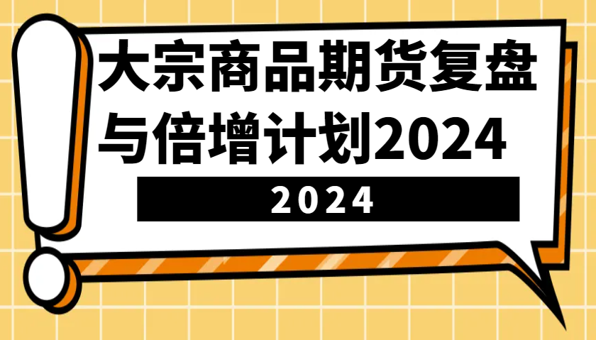 大宗商品期货，复盘与倍增计划2024(10节课)客创社区-专注互联网轻资产资源整合与分享客创社区-专注互联网轻资产资源整合与分享