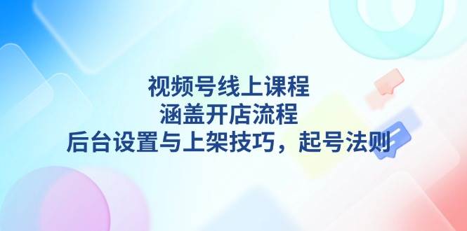 视频号线上课程详解，涵盖开店流程，后台设置与上架技巧，起号法则客创社区-专注互联网轻资产资源整合与分享客创社区-专注互联网轻资产资源整合与分享