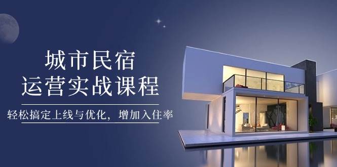 城市民宿运营实战课程，轻松搞定上线与优化，增加入住率客创社区-专注互联网轻资产资源整合与分享客创社区-专注互联网轻资产资源整合与分享