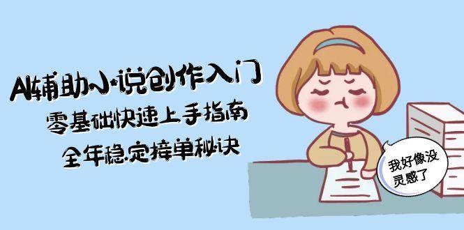 AI辅助小说创作入门，零基础快速上手指南，全年稳定接单秘诀客创社区-专注互联网轻资产资源整合与分享客创社区-专注互联网轻资产资源整合与分享