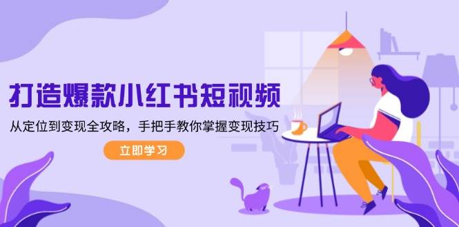 打造爆款小红书短视频，从定位到变现全攻略，手把手教你掌握变现技巧客创社区-专注互联网轻资产资源整合与分享客创社区-专注互联网轻资产资源整合与分享